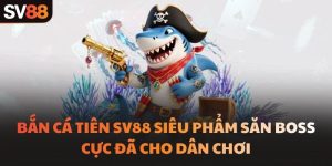 Bắn Cá Tiên SV88 Siêu Phẩm Săn Boss Cực Đã Cho Dân Chơi